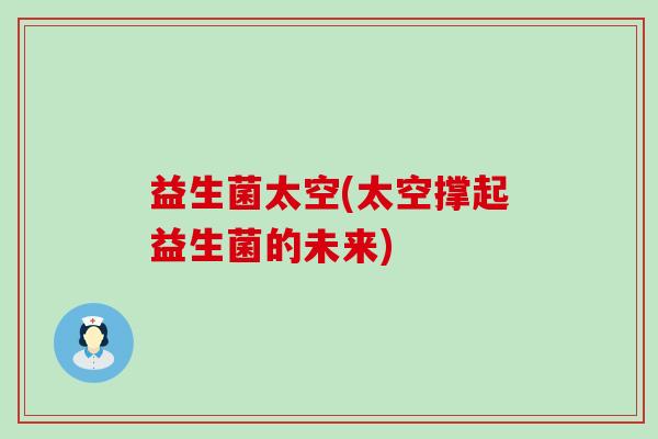 益生菌太空(太空撑起益生菌的未来)