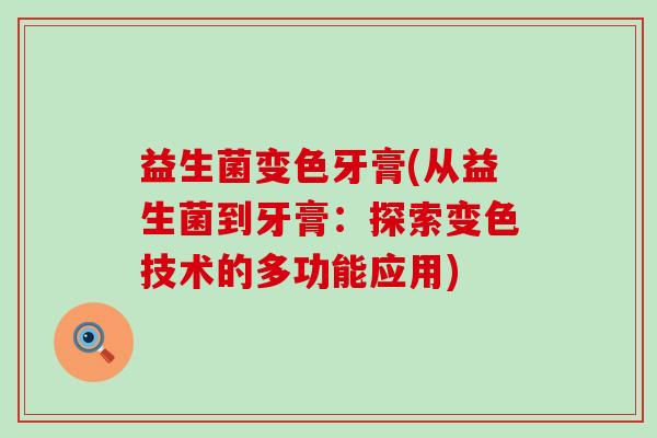 益生菌变色牙膏(从益生菌到牙膏：探索变色技术的多功能应用)