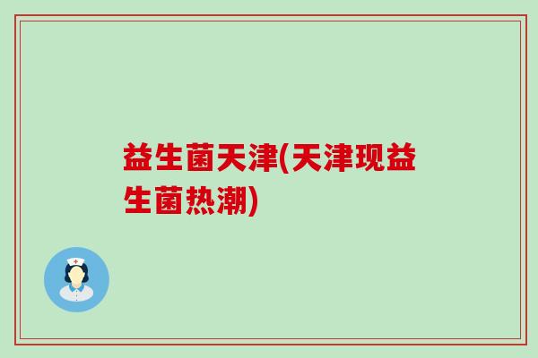 益生菌天津(天津现益生菌热潮)