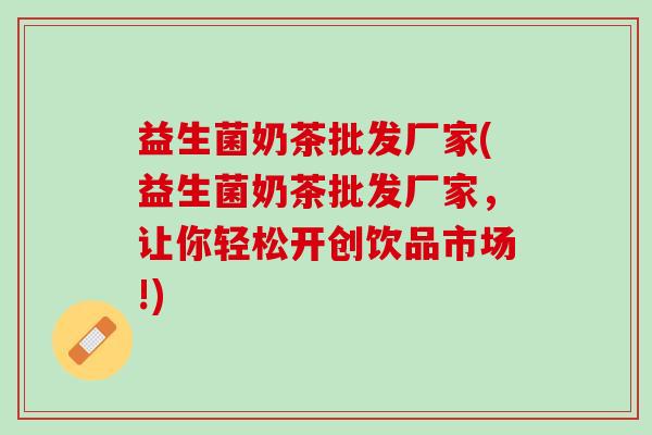 益生菌奶茶批发厂家(益生菌奶茶批发厂家，让你轻松开创饮品市场!)