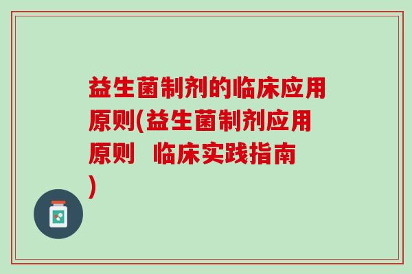 益生菌制剂的临床应用原则(益生菌制剂应用原则  临床实践指南)