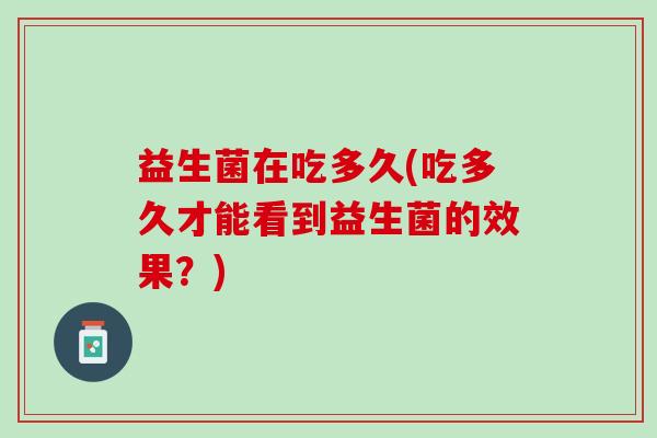 益生菌在吃多久(吃多久才能看到益生菌的效果？)