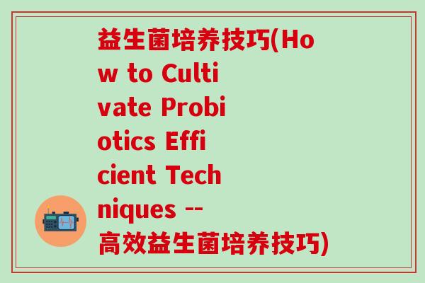 益生菌培养技巧(How to Cultivate Probiotics Efficient Techniques -- 高效益生菌培养技巧)