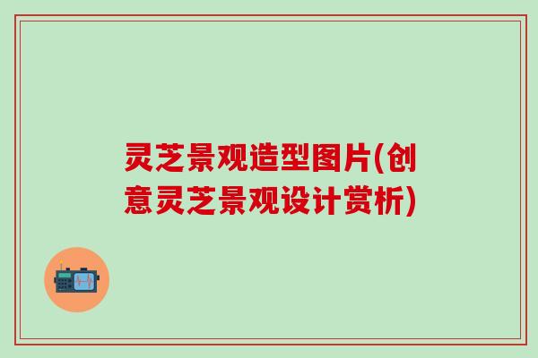 灵芝景观造型图片(创意灵芝景观设计赏析)