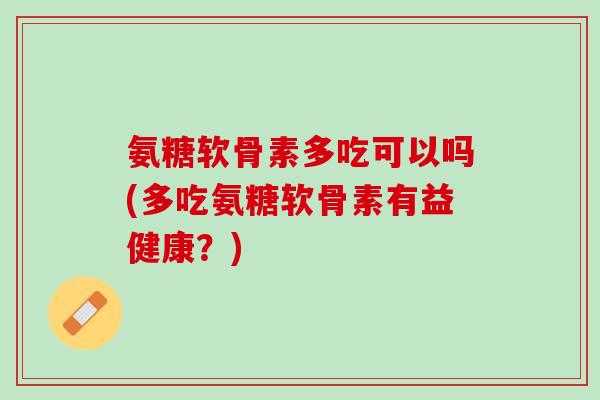 氨糖软骨素多吃可以吗(多吃氨糖软骨素有益健康？)