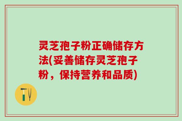 灵芝孢子粉正确储存方法(妥善储存灵芝孢子粉，保持营养和品质)