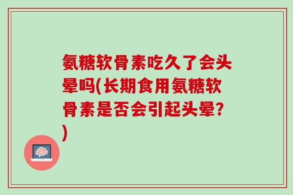 氨糖软骨素吃久了会头晕吗(长期食用氨糖软骨素是否会引起头晕？)