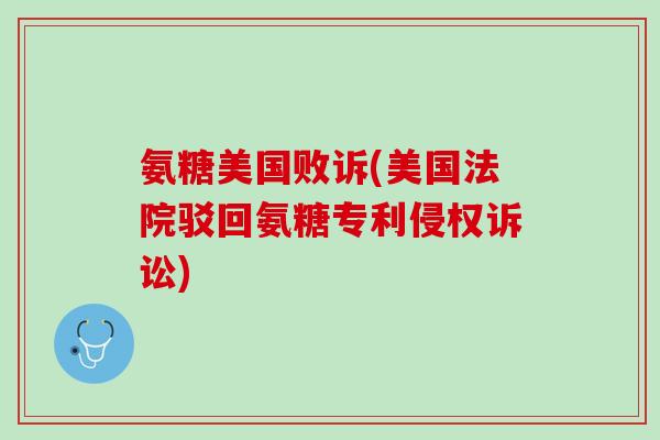 氨糖美国败诉(美国法院驳回氨糖专利侵权诉讼)