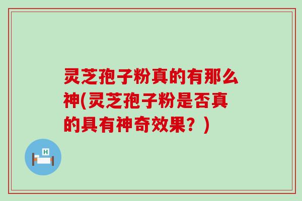 灵芝孢子粉真的有那么神(灵芝孢子粉是否真的具有神奇效果？)