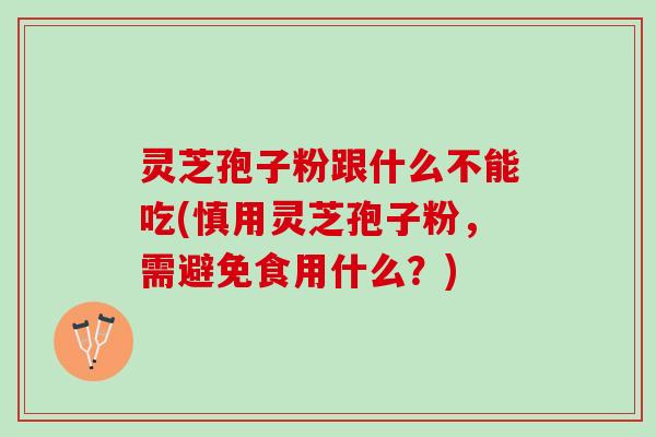 灵芝孢子粉跟什么不能吃(慎用灵芝孢子粉，需避免食用什么？)
