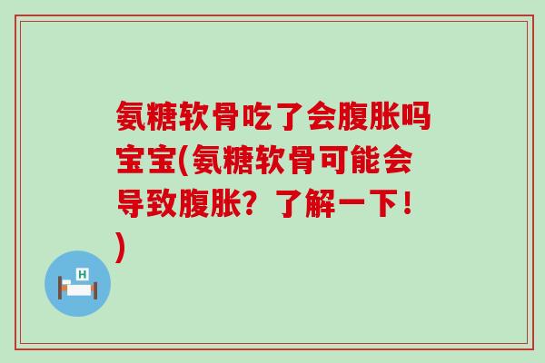 氨糖软骨吃了会腹胀吗宝宝(氨糖软骨可能会导致腹胀？了解一下！)