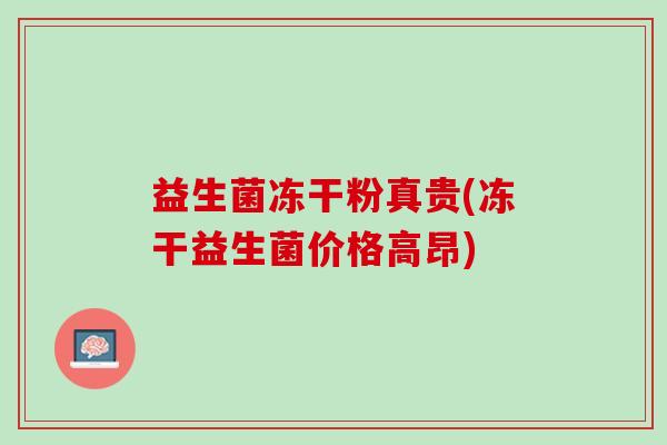 益生菌冻干粉真贵(冻干益生菌价格高昂)