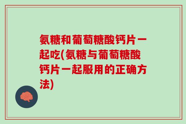 氨糖和葡萄糖酸钙片一起吃(氨糖与葡萄糖酸钙片一起服用的正确方法)