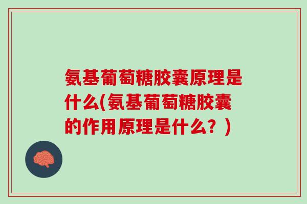 氨基葡萄糖胶囊原理是什么(氨基葡萄糖胶囊的作用原理是什么？)