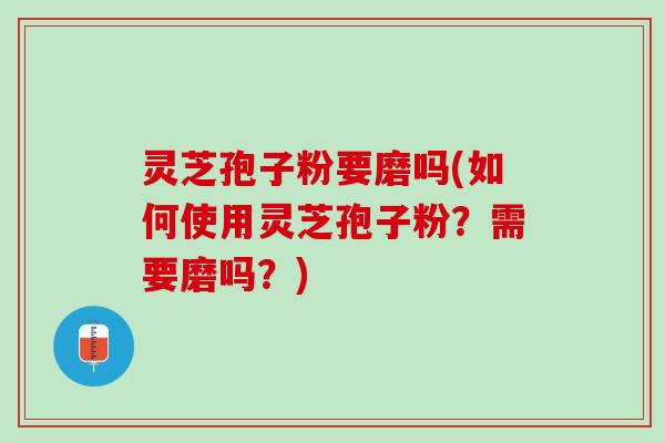 灵芝孢子粉要磨吗(如何使用灵芝孢子粉？需要磨吗？)
