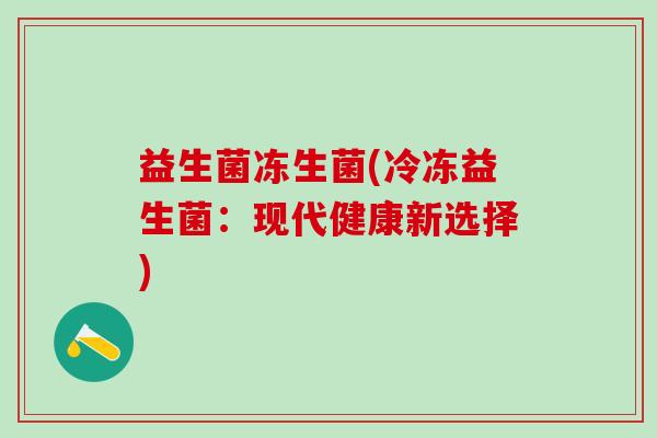 益生菌冻生菌(冷冻益生菌：现代健康新选择)