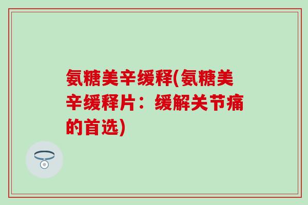 氨糖美辛缓释(氨糖美辛缓释片：缓解关节痛的首选)