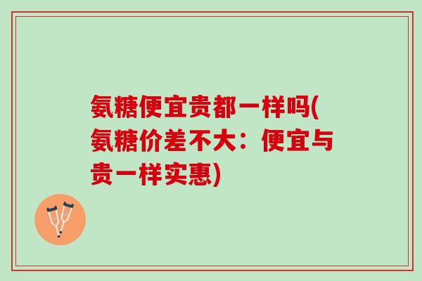 氨糖便宜贵都一样吗(氨糖价差不大：便宜与贵一样实惠)