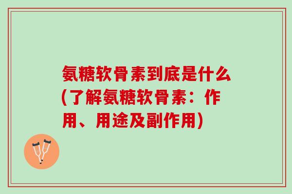 氨糖软骨素到底是什么(了解氨糖软骨素：作用、用途及副作用)