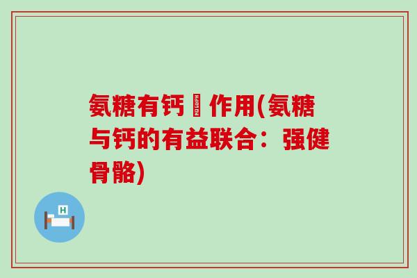 氨糖有钙啲作用(氨糖与钙的有益联合：强健骨骼)