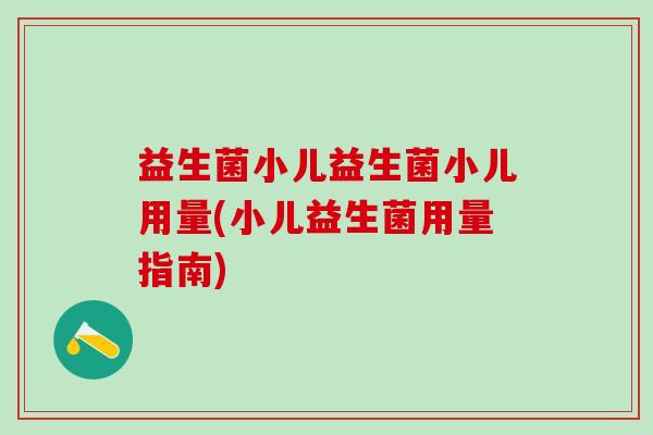 益生菌小儿益生菌小儿用量(小儿益生菌用量指南)