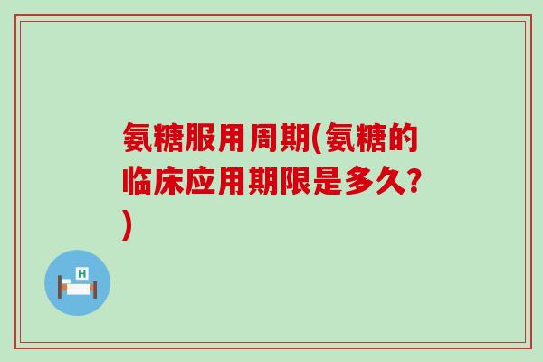 氨糖服用周期(氨糖的临床应用期限是多久？)