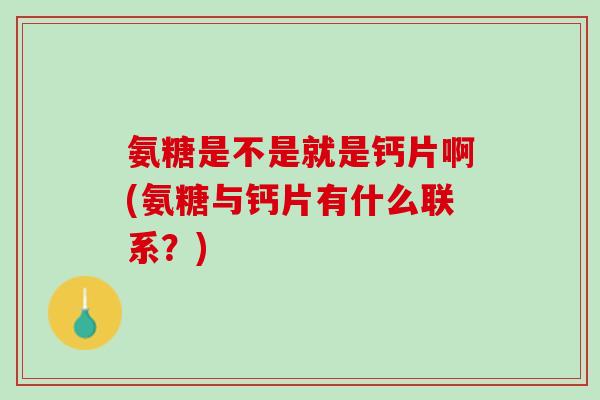 氨糖是不是就是钙片啊(氨糖与钙片有什么联系？)