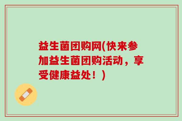 益生菌团购网(快来参加益生菌团购活动，享受健康益处！)