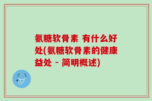 氨糖软骨素 有什么好处(氨糖软骨素的健康益处 - 简明概述)