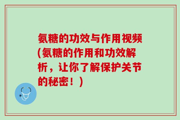氨糖的功效与作用视频(氨糖的作用和功效解析，让你了解保护关节的秘密！)