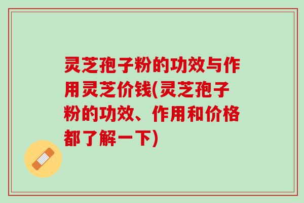 灵芝孢子粉的功效与作用灵芝价钱(灵芝孢子粉的功效、作用和价格都了解一下)