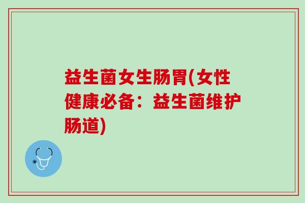 益生菌女生肠胃(女性健康必备：益生菌维护肠道)