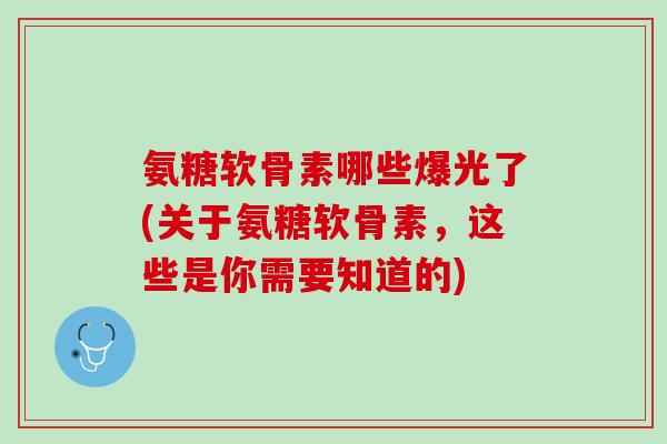 氨糖软骨素哪些爆光了(关于氨糖软骨素，这些是你需要知道的)