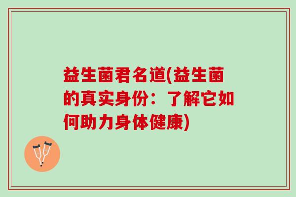 益生菌君名道(益生菌的真实身份：了解它如何助力身体健康)