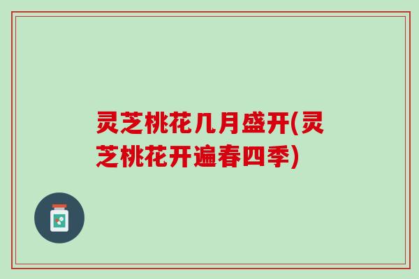 灵芝桃花几月盛开(灵芝桃花开遍春四季)