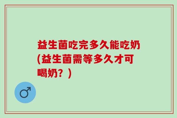 益生菌吃完多久能吃奶(益生菌需等多久才可喝奶?) 益生菌吃完多久能吃奶(益生菌需等多久才可喝奶?)