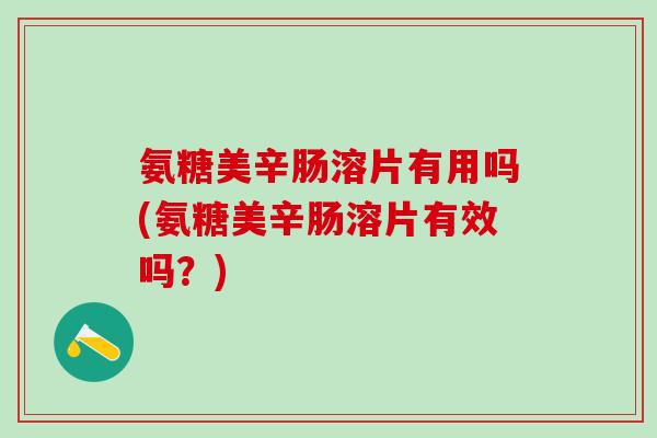 氨糖美辛肠溶片有用吗(氨糖美辛肠溶片有效吗？)