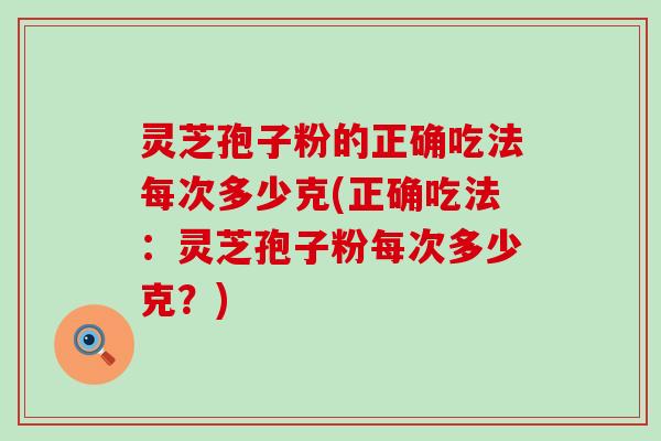 灵芝孢子粉的正确吃法每次多少克(正确吃法：灵芝孢子粉每次多少克？)