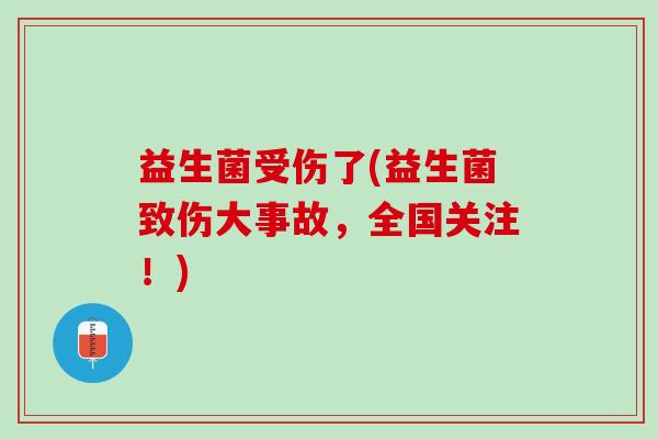 益生菌受伤了(益生菌致伤大事故，全国关注！)