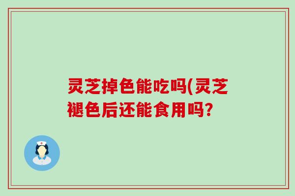灵芝掉色能吃吗(灵芝褪色后还能食用吗？