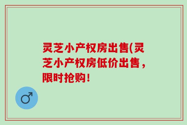灵芝小产权房出售(灵芝小产权房低价出售，限时抢购！