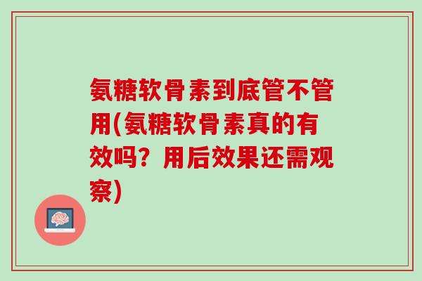 氨糖软骨素到底管不管用(氨糖软骨素真的有效吗？用后效果还需观察)