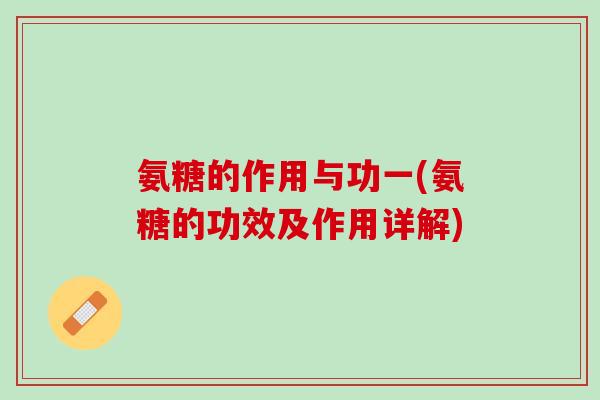 氨糖的作用与功一(氨糖的功效及作用详解)