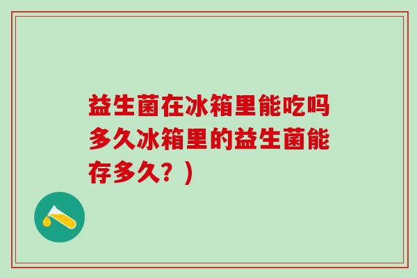 益生菌在冰箱里能吃吗多久冰箱里的益生菌能存多久？)