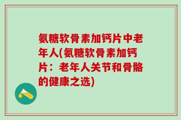 氨糖软骨素加钙片中老年人(氨糖软骨素加钙片：老年人关节和骨骼的健康之选)