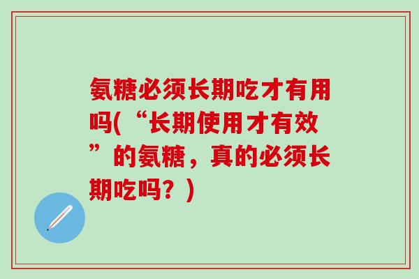 氨糖必须长期吃才有用吗(“长期使用才有效”的氨糖，真的必须长期吃吗？)