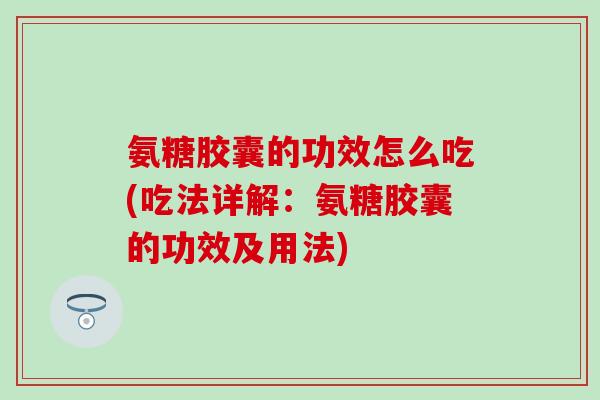 氨糖胶囊的功效怎么吃(吃法详解：氨糖胶囊的功效及用法)