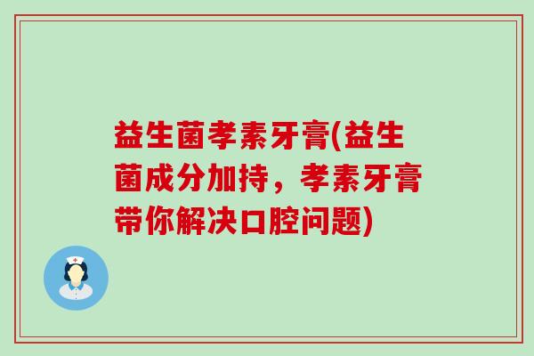 益生菌孝素牙膏(益生菌成分加持，孝素牙膏带你解决口腔问题)