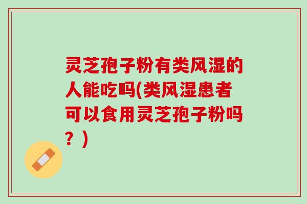 灵芝孢子粉有类风湿的人能吃吗(类风湿患者可以食用灵芝孢子粉吗？)
