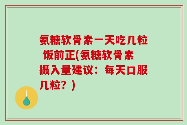 氨糖软骨素一天吃几粒 饭前正(氨糖软骨素摄入量建议：每天口服几粒？)